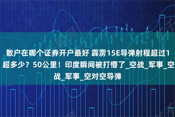 散户在哪个证券开户最好 霹雳15E导弹射程超过145公里。超多少？50公里！印度瞬间被打懵了_空战_军事_空对空导弹