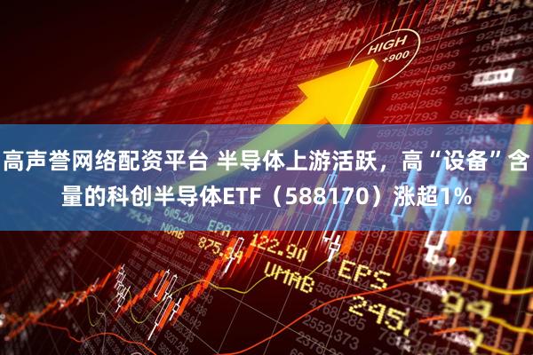 高声誉网络配资平台 半导体上游活跃，高“设备”含量的科创半导体ETF（588170）涨超1%