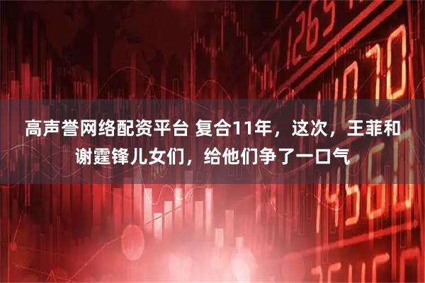 高声誉网络配资平台 复合11年，这次，王菲和谢霆锋儿女们，给他们争了一口气