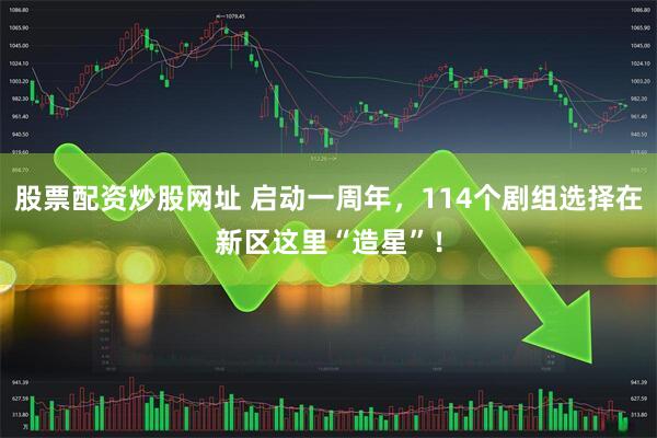 股票配资炒股网址 启动一周年，114个剧组选择在新区这里“造星”！