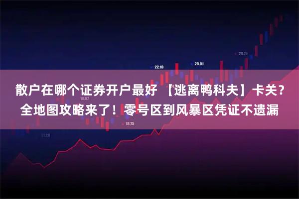 散户在哪个证券开户最好 【逃离鸭科夫】卡关?全地图攻略来了!零号区到风暴区凭证不遗漏