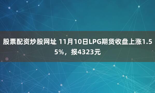 股票配资炒股网址 11月10日LPG期货收盘上涨1.55%，报4323元