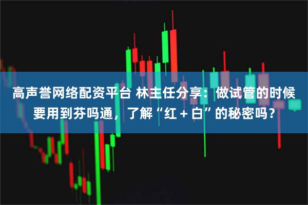 高声誉网络配资平台 林主任分享：做试管的时候要用到芬吗通，了解“红＋白”的秘密吗？