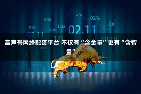 高声誉网络配资平台 不仅有“含金量”更有“含智量”